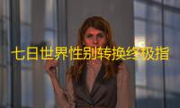 七日世界性别转换终极指南：零成本改换形象保姆级教学